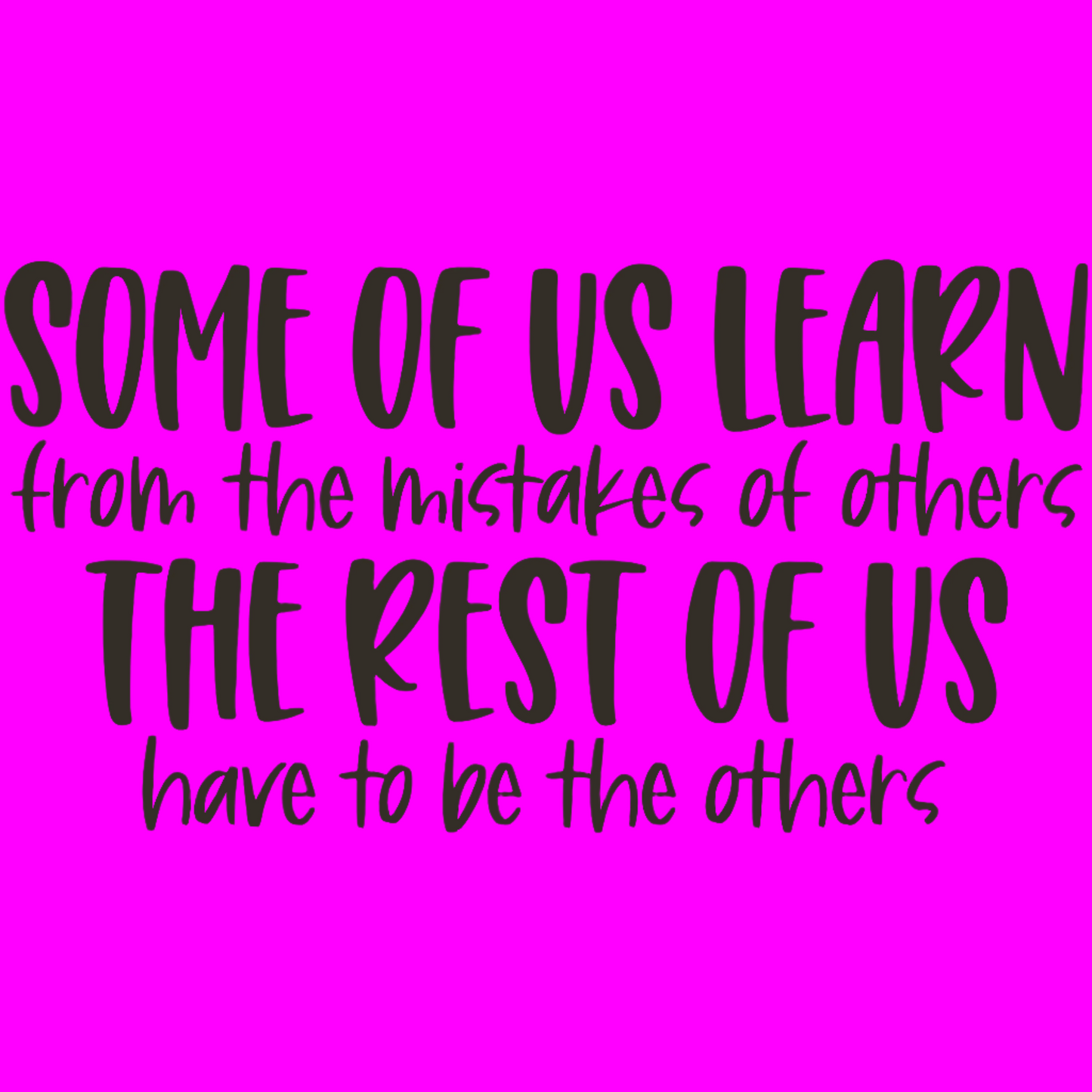 Some of Us Learn From the Mistakes of Others and The Rest of Us Have to be the Others