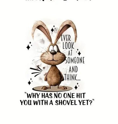 Ever Look At Someone and Think...."Why Has No One Hit You With A Shovel Yet?"