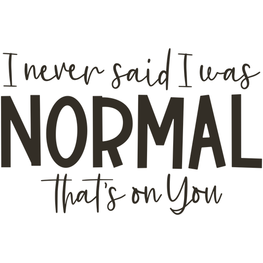 I never said I was NORMAL That's On You