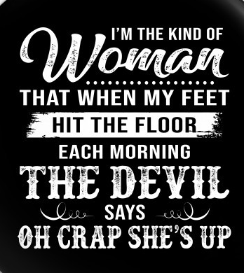 I'm The Kind Of Woman, That When My Feet Hit the Floor, The Devil Says "Oh Crap, She's Up"