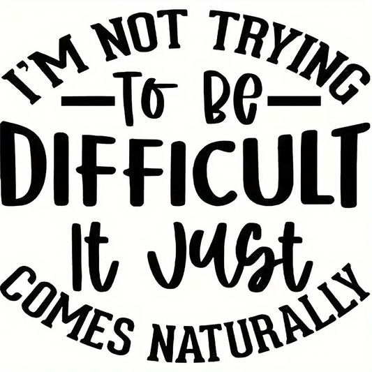 I'm Not Trying to be Difficult, It Just Comes Naturally.