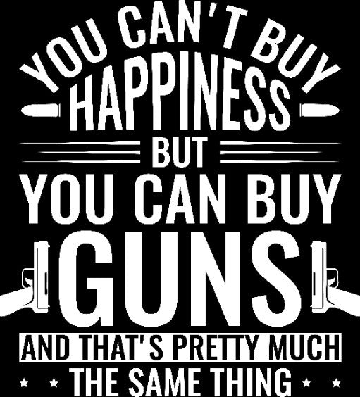 You Can't Buy Happiness But You Can Buy Guns....And That's Pretty Much the Same Thing