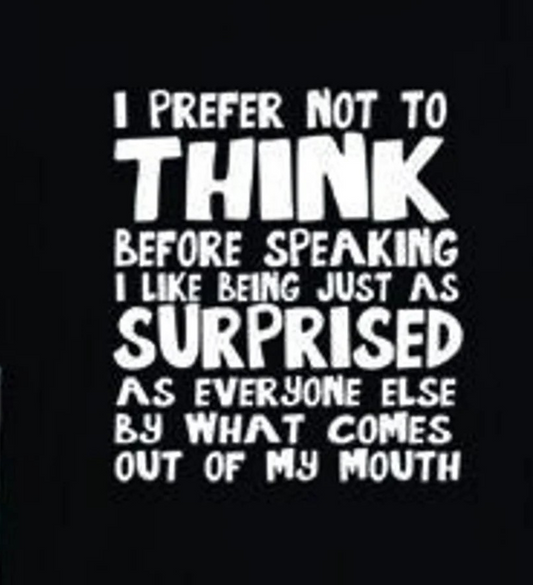 I Prefer Not To Think Before Speaking, I Like Being Just As Surprised As Everyone Else By What Comes Out of My Mouth